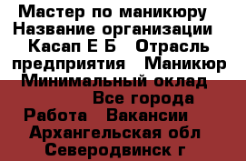 Мастер по маникюру › Название организации ­ Касап Е.Б › Отрасль предприятия ­ Маникюр › Минимальный оклад ­ 15 000 - Все города Работа » Вакансии   . Архангельская обл.,Северодвинск г.